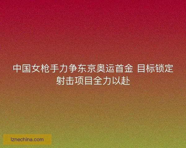 中国女枪手力争东京奥运首金 目标锁定射击项目全力以赴