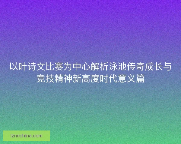 以叶诗文比赛为中心解析泳池传奇成长与竞技精神新高度时代意义篇
