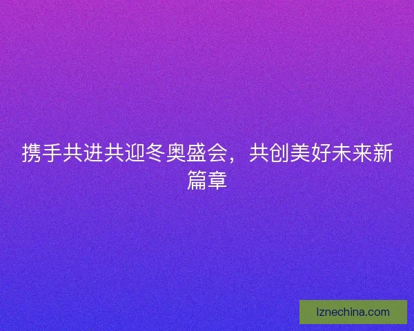 携手共进共迎冬奥盛会，共创美好未来新篇章