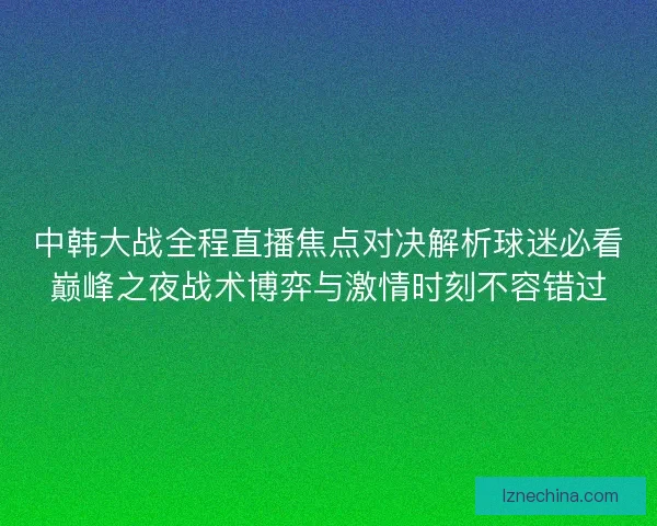 中韩大战全程直播焦点对决解析球迷必看巅峰之夜战术博弈与激情时刻不容错过