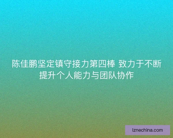 陈佳鹏坚定镇守接力第四棒 致力于不断提升个人能力与团队协作
