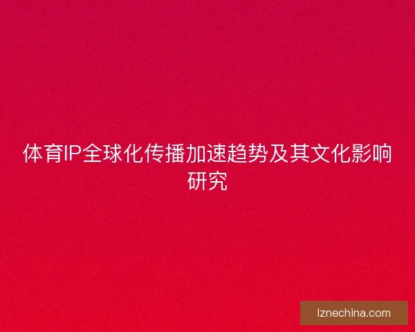 体育IP全球化传播加速趋势及其文化影响研究